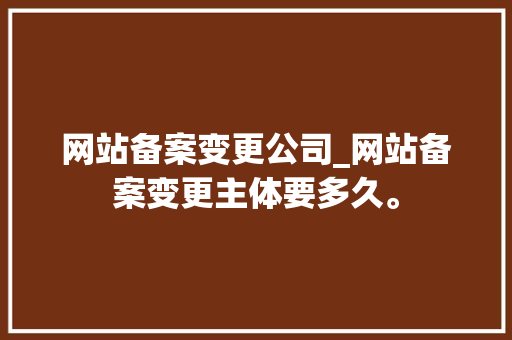 网站备案变更公司_网站备案变更主体要多久。 网站备案变更公司_网站备案变更主体要多久。 网站建设公司