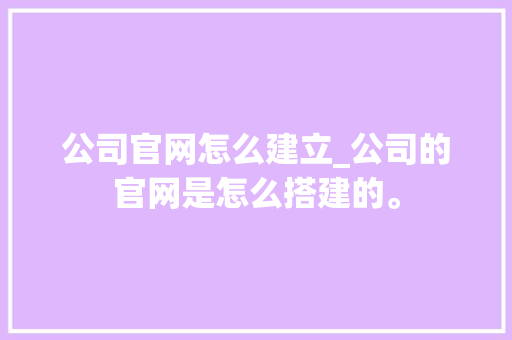 公司官网怎么建立_公司的官网是怎么搭建的。 公司官网怎么建立_公司的官网是怎么搭建的。 网站建设公司