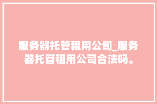服务器托管租用公司_服务器托管租用公司合法吗。 服务器托管租用公司_服务器托管租用公司合法吗。 网站建设公司