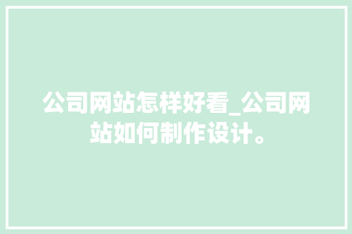 公司网站怎样好看_公司网站如何制作设计。 公司网站怎样好看_公司网站如何制作设计。 网站建设公司
