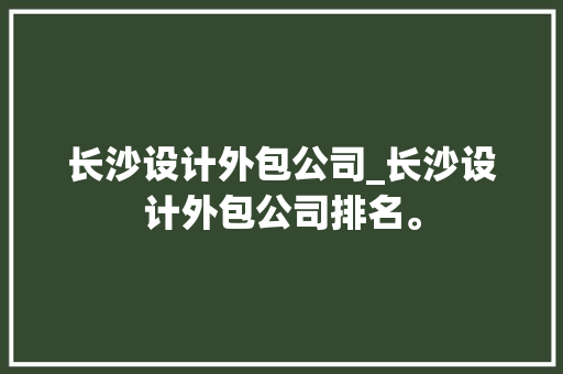 长沙设计外包公司_长沙设计外包公司排名。 长沙设计外包公司_长沙设计外包公司排名。 网站建设公司