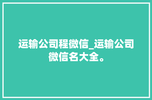 运输公司程微信_运输公司微信名大全。 运输公司程微信_运输公司微信名大全。 网站建设公司