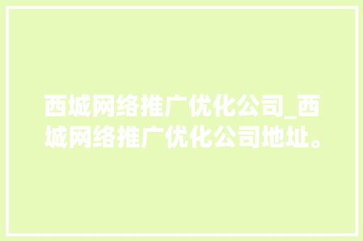 西城网络推广优化公司_西城网络推广优化公司地址。 西城网络推广优化公司_西城网络推广优化公司地址。 网站建设公司