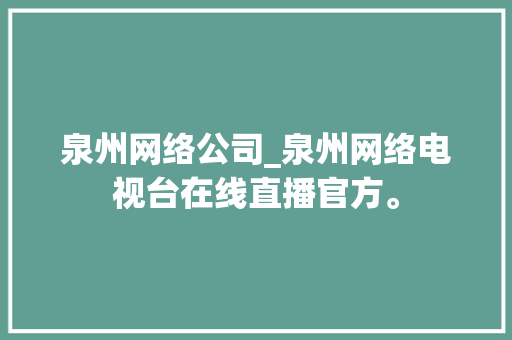 泉州网络公司_泉州网络电视台在线直播官方。 泉州网络公司_泉州网络电视台在线直播官方。 网站建设公司