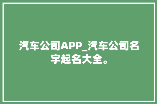 汽车公司APP_汽车公司名字起名大全。 汽车公司APP_汽车公司名字起名大全。 网站建设公司
