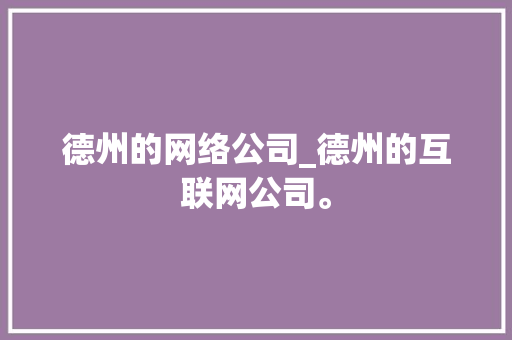 德州的网络公司_德州的互联网公司。 德州的网络公司_德州的互联网公司。 网站建设公司