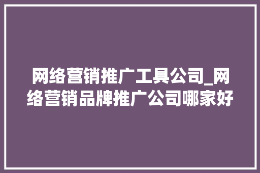 网络营销推广工具公司_网络营销品牌推广公司哪家好。 网络营销推广工具公司_网络营销品牌推广公司哪家好。 网站建设公司