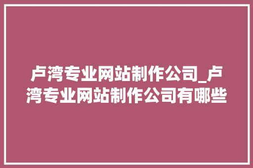 卢湾专业网站制作公司_卢湾专业网站制作公司有哪些。 卢湾专业网站制作公司_卢湾专业网站制作公司有哪些。 网站建设公司