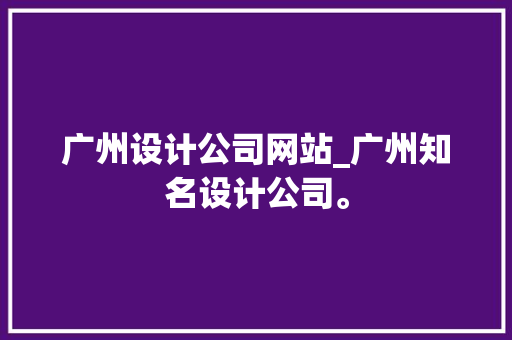 广州设计公司网站_广州知名设计公司。 广州设计公司网站_广州知名设计公司。 网站建设公司