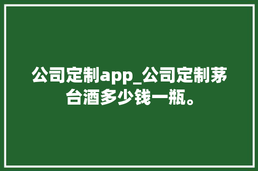 公司定制app_公司定制茅台酒多少钱一瓶。 公司定制app_公司定制茅台酒多少钱一瓶。 网站建设公司