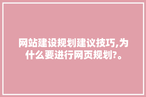 网站建设规划建议技巧,为什么要进行网页规划?。 网站建设规划建议技巧,为什么要进行网页规划?。 必应SEO