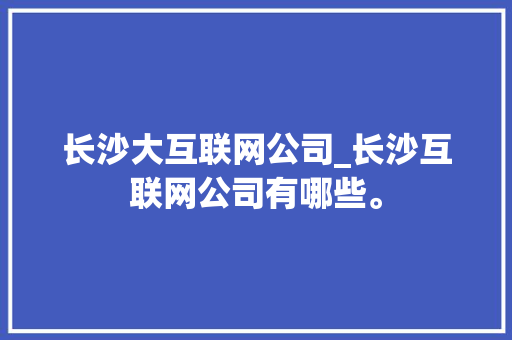长沙大互联网公司_长沙互联网公司有哪些。 长沙大互联网公司_长沙互联网公司有哪些。 网站建设公司