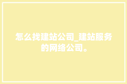 怎么找建站公司_建站服务的网络公司。 怎么找建站公司_建站服务的网络公司。 网站建设公司