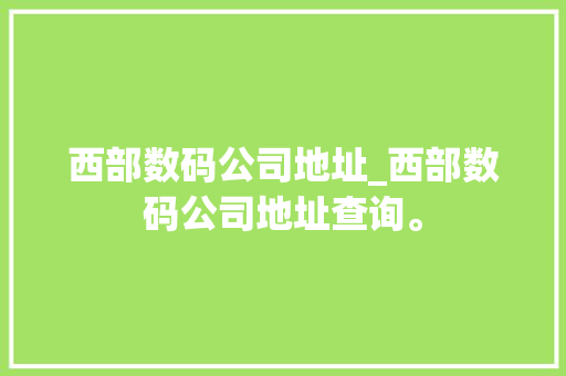 西部数码公司地址_西部数码公司地址查询。 西部数码公司地址_西部数码公司地址查询。 网站建设公司