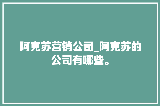 阿克苏营销公司_阿克苏的公司有哪些。 阿克苏营销公司_阿克苏的公司有哪些。 网站建设公司