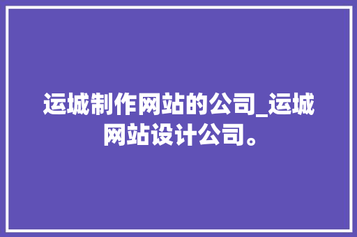 运城制作网站的公司_运城网站设计公司。 运城制作网站的公司_运城网站设计公司。 网站建设公司