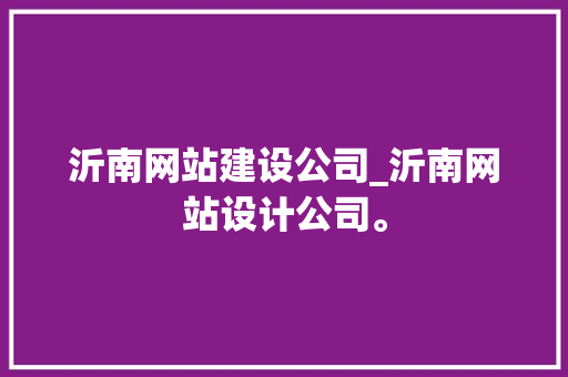 沂南网站建设公司_沂南网站设计公司。 沂南网站建设公司_沂南网站设计公司。 网站建设公司
