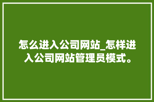 怎么进入公司网站_怎样进入公司网站管理员模式。 怎么进入公司网站_怎样进入公司网站管理员模式。 网站建设公司