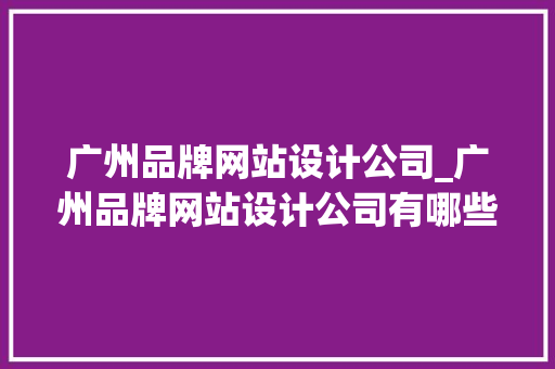 广州品牌网站设计公司_广州品牌网站设计公司有哪些。 广州品牌网站设计公司_广州品牌网站设计公司有哪些。 网站建设公司