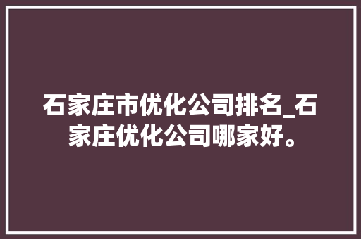 石家庄市优化公司排名_石家庄优化公司哪家好。 石家庄市优化公司排名_石家庄优化公司哪家好。 网站建设公司