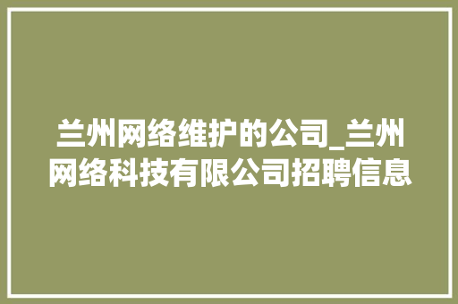 兰州网络维护的公司_兰州网络科技有限公司招聘信息。 兰州网络维护的公司_兰州网络科技有限公司招聘信息。 网站建设公司