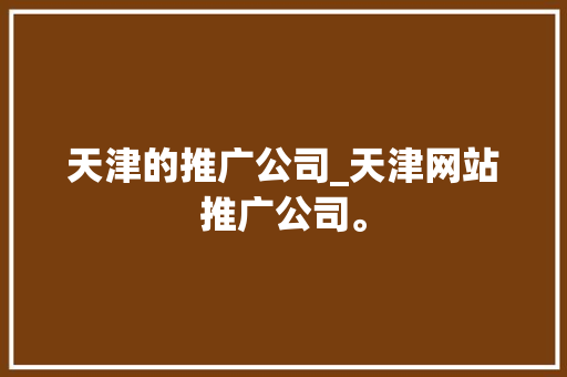 天津的推广公司_天津网站推广公司。 天津的推广公司_天津网站推广公司。 网站建设公司