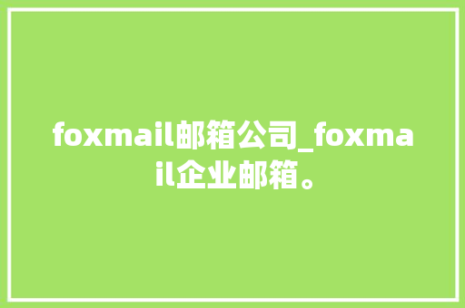 foxmail邮箱公司_foxmail企业邮箱。 foxmail邮箱公司_foxmail企业邮箱。 网站建设公司