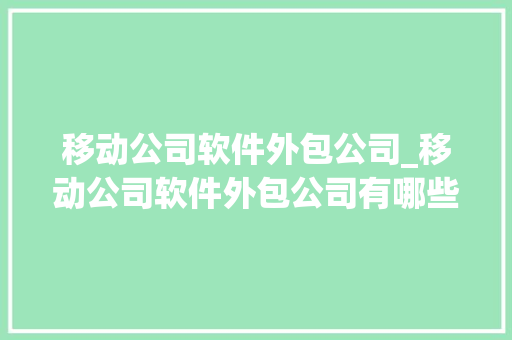 移动公司软件外包公司_移动公司软件外包公司有哪些。 移动公司软件外包公司_移动公司软件外包公司有哪些。 网站建设公司