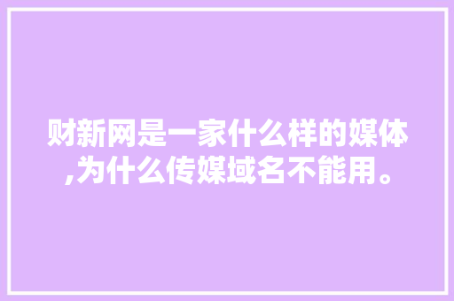 财新网是一家什么样的媒体,为什么传媒域名不能用。 财新网是一家什么样的媒体,为什么传媒域名不能用。 必应SEO