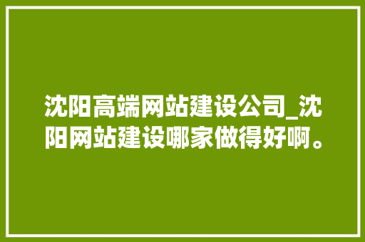 沈阳高端网站建设公司_沈阳网站建设哪家做得好啊。 沈阳高端网站建设公司_沈阳网站建设哪家做得好啊。 网站建设公司