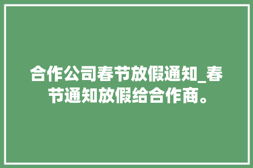 合作公司春节放假通知_春节通知放假给合作商。 合作公司春节放假通知_春节通知放假给合作商。 网站建设公司
