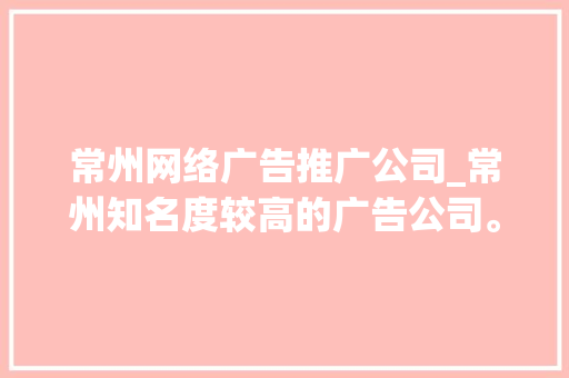 常州网络广告推广公司_常州知名度较高的广告公司。 常州网络广告推广公司_常州知名度较高的广告公司。 网站建设公司