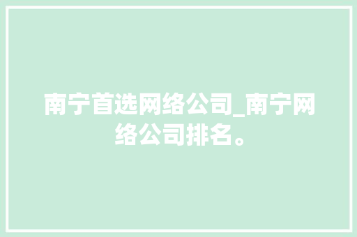 南宁首选网络公司_南宁网络公司排名。 南宁首选网络公司_南宁网络公司排名。 网站建设公司