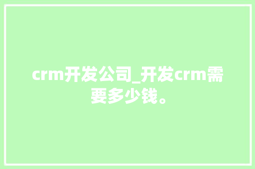 crm开发公司_开发crm需要多少钱。 crm开发公司_开发crm需要多少钱。 网站建设公司