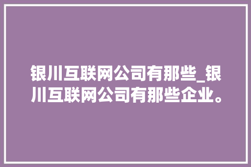 银川互联网公司有那些_银川互联网公司有那些企业。 银川互联网公司有那些_银川互联网公司有那些企业。 网站建设公司