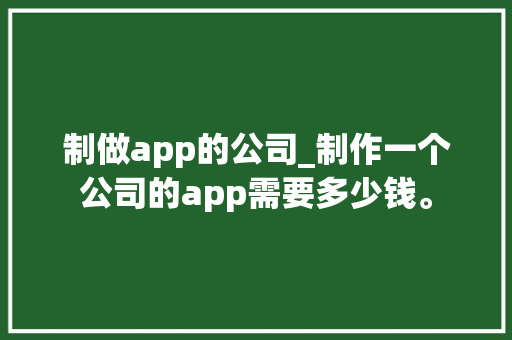 制做app的公司_制作一个公司的app需要多少钱。 制做app的公司_制作一个公司的app需要多少钱。 网站建设公司
