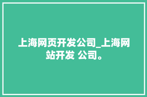 上海网页开发公司_上海网站开发 公司。 上海网页开发公司_上海网站开发 公司。 网站建设公司