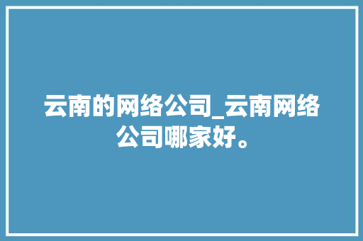 云南的网络公司_云南网络公司哪家好。 云南的网络公司_云南网络公司哪家好。 网站建设公司