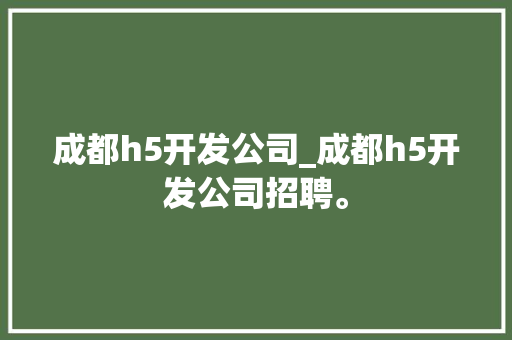 成都h5开发公司_成都h5开发公司招聘。 成都h5开发公司_成都h5开发公司招聘。 网站建设公司