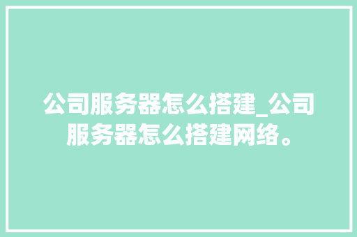公司服务器怎么搭建_公司服务器怎么搭建网络。 公司服务器怎么搭建_公司服务器怎么搭建网络。 网站建设公司