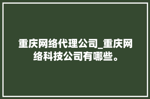 重庆网络代理公司_重庆网络科技公司有哪些。 重庆网络代理公司_重庆网络科技公司有哪些。 网站建设公司