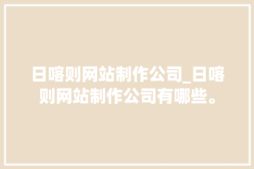 日喀则网站制作公司_日喀则网站制作公司有哪些。 日喀则网站制作公司_日喀则网站制作公司有哪些。 网站建设公司