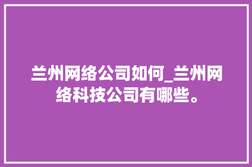 兰州网络公司如何_兰州网络科技公司有哪些。 兰州网络公司如何_兰州网络科技公司有哪些。 网站建设公司