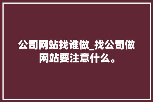 公司网站找谁做_找公司做网站要注意什么。 公司网站找谁做_找公司做网站要注意什么。 网站建设公司
