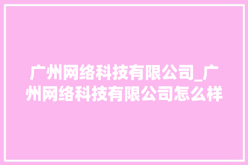 广州网络科技有限公司_广州网络科技有限公司怎么样。 广州网络科技有限公司_广州网络科技有限公司怎么样。 网站建设公司