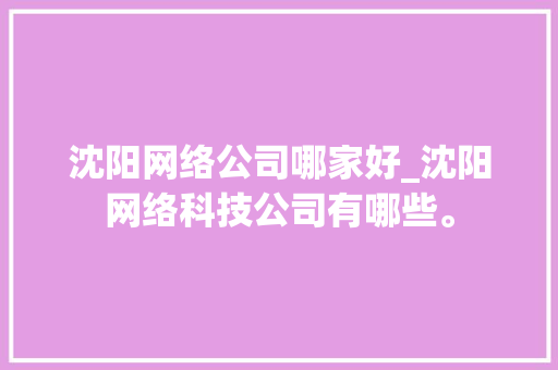 沈阳网络公司哪家好_沈阳网络科技公司有哪些。 沈阳网络公司哪家好_沈阳网络科技公司有哪些。 网站建设公司