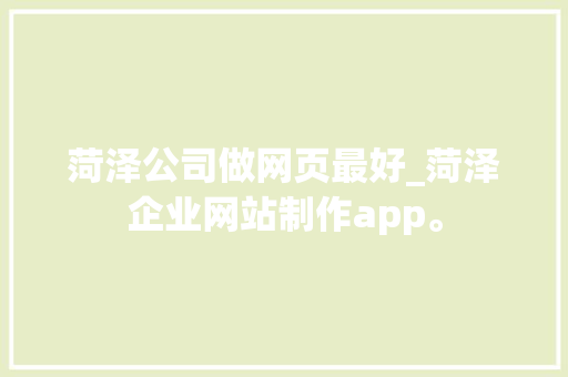 菏泽公司做网页最好_菏泽企业网站制作app。 菏泽公司做网页最好_菏泽企业网站制作app。 网站建设公司