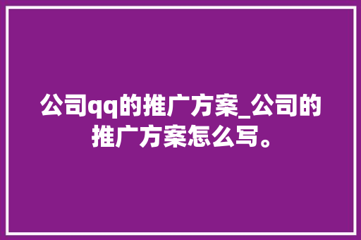 公司qq的推广方案_公司的推广方案怎么写。 公司qq的推广方案_公司的推广方案怎么写。 网站建设公司