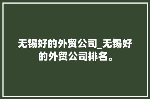 无锡好的外贸公司_无锡好的外贸公司排名。 无锡好的外贸公司_无锡好的外贸公司排名。 网站建设公司