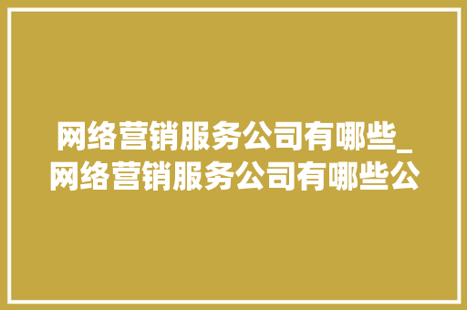 网络营销服务公司有哪些_网络营销服务公司有哪些公司。 网络营销服务公司有哪些_网络营销服务公司有哪些公司。 网站建设公司